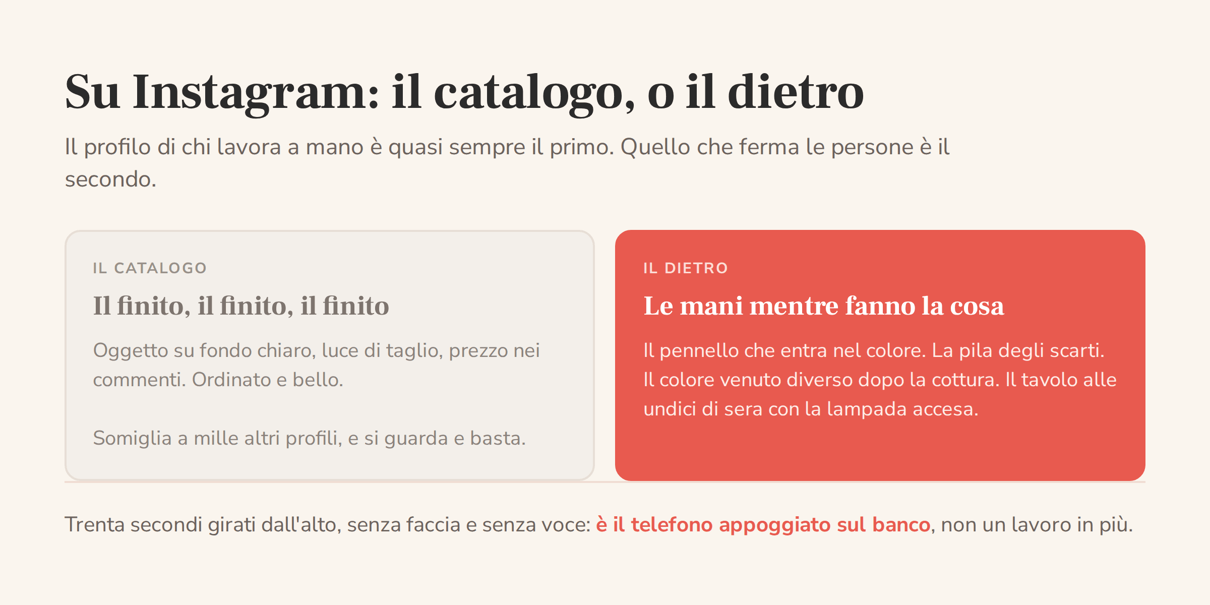 Confronto tra il profilo Instagram a catalogo, con solo fotografie del prodotto finito, e il profilo che mostra il dietro del lavoro: le mani, gli scarti, il tavolo la sera